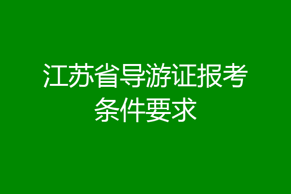 江苏省导游证报考条件要求