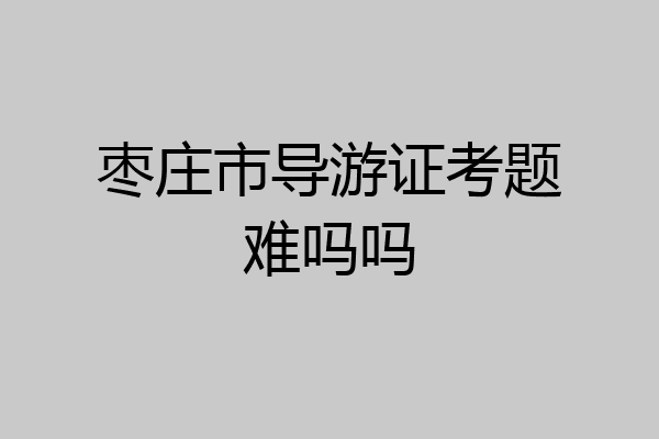 枣庄市导游证考题难吗吗