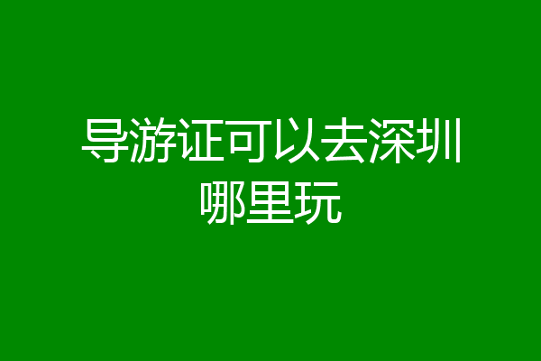 导游证可以去深圳哪里玩