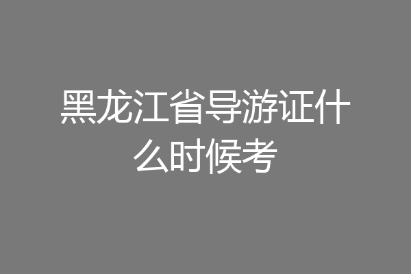 黑龙江省导游证什么时候考