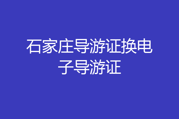 石家庄导游证换电子导游证