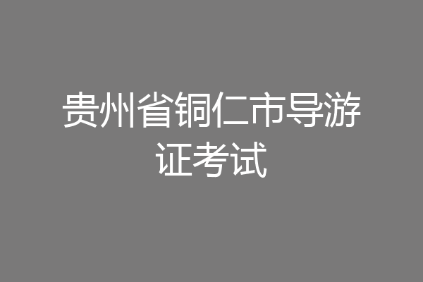 贵州省铜仁市导游证考试