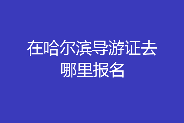 在哈尔滨导游证去哪里报名