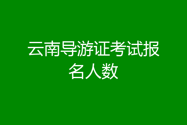 云南导游证考试报名人数