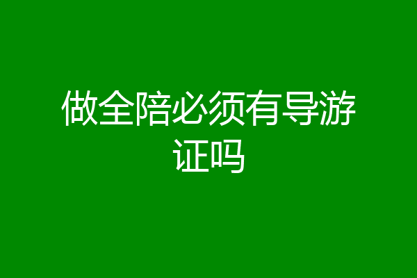 做全陪必须有导游证吗