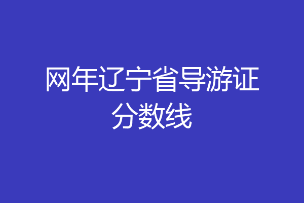 网年辽宁省导游证分数线