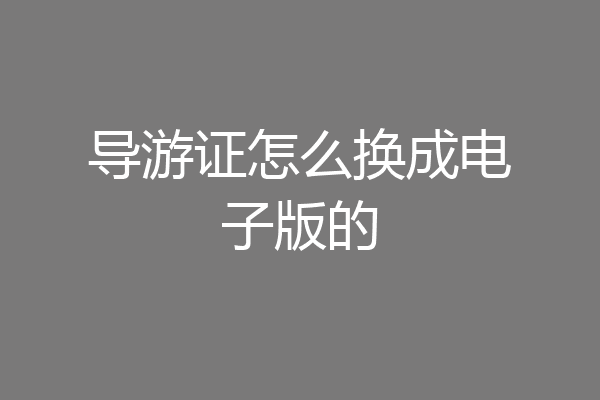导游证怎么换成电子版的