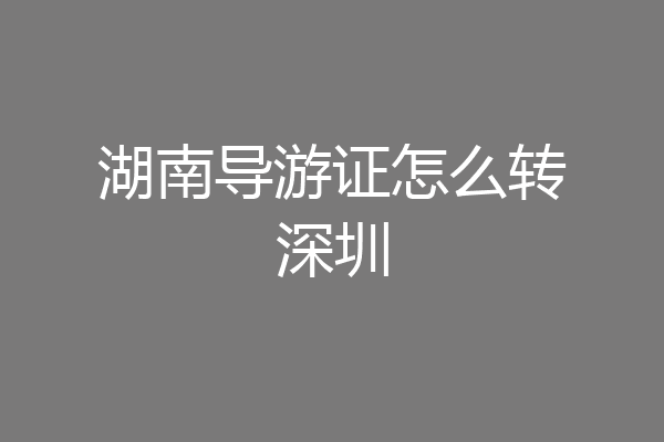 湖南导游证怎么转深圳