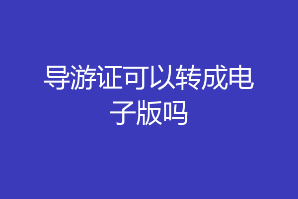 导游证可以转成电子版吗