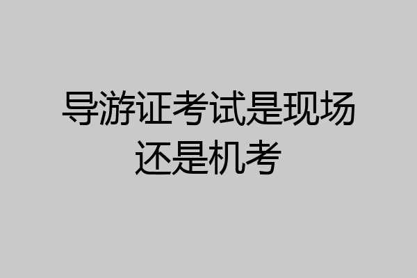 导游证考试是现场还是机考