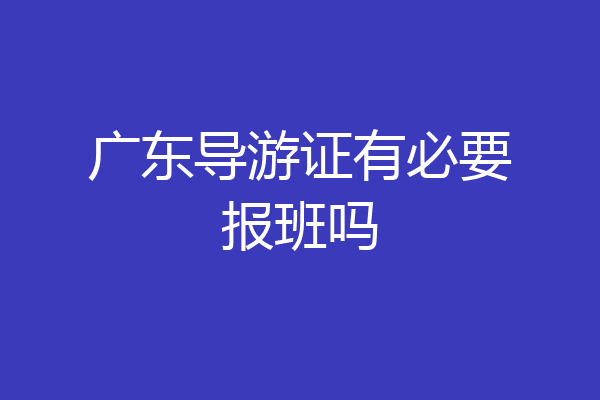 广东导游证有必要报班吗
