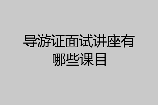 导游证面试讲座有哪些课目