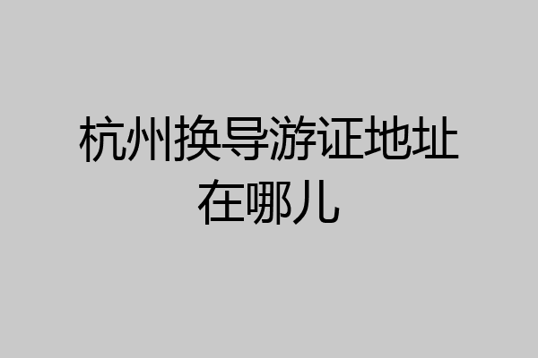 杭州换导游证地址在哪儿