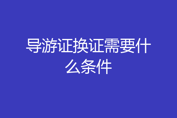导游证换证需要什么条件