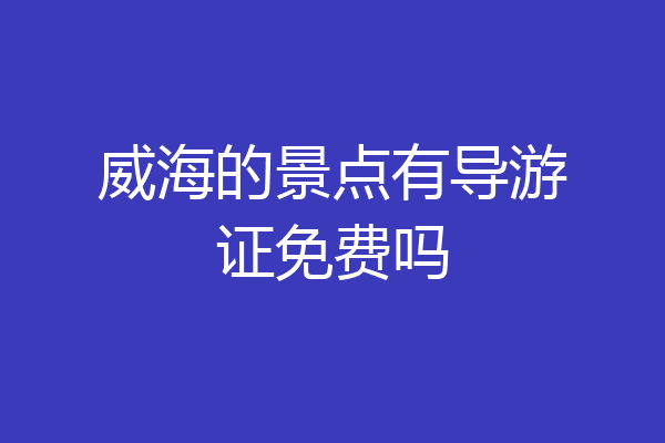 威海的景点有导游证免费吗