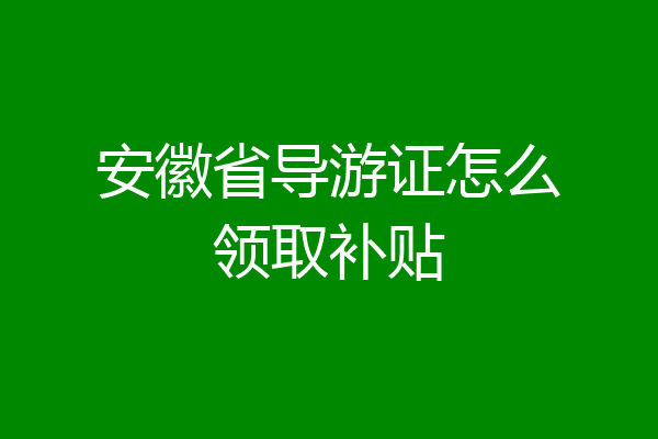 安徽省导游证怎么领取补贴