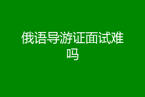 俄语导游证面试难吗