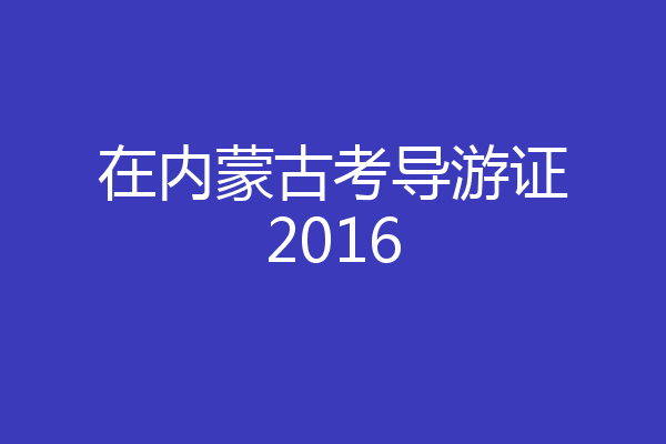 在内蒙古考导游证2016