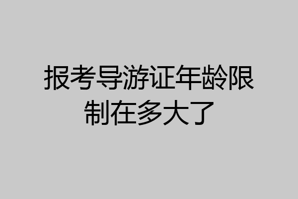 报考导游证年龄限制在多大了