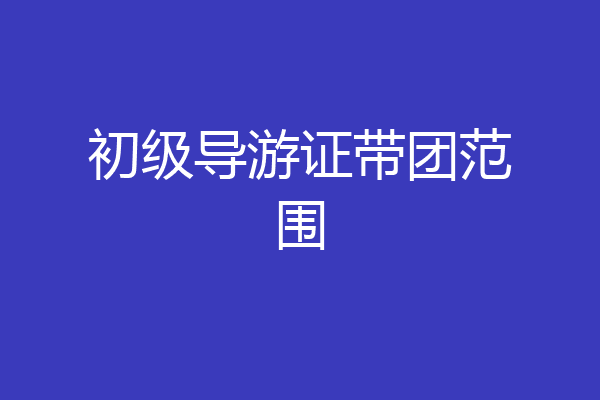 初级导游证带团范围