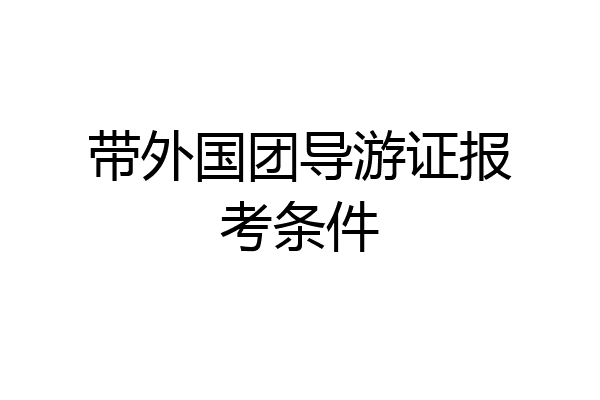 带外国团导游证报考条件