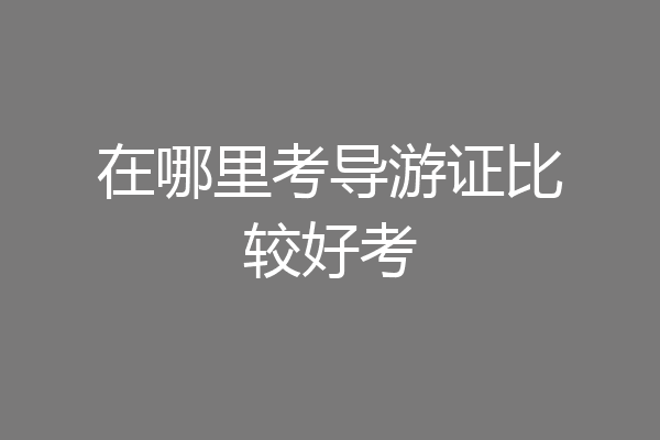 在哪里考导游证比较好考