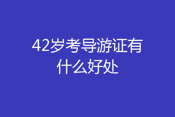 42岁考导游证有什么好处