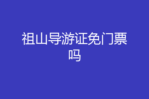 祖山导游证免门票吗
