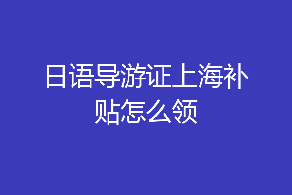 日语导游证上海补贴怎么领