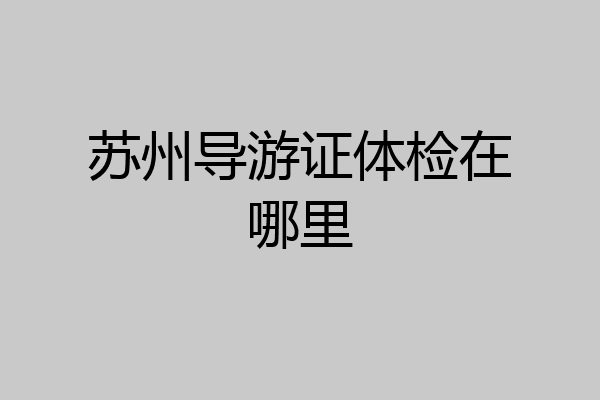 苏州导游证体检在哪里