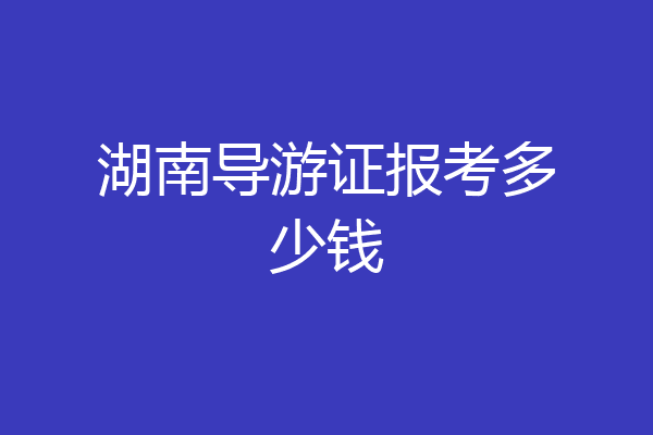 湖南导游证报考多少钱