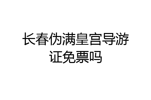 长春伪满皇宫导游证免票吗
