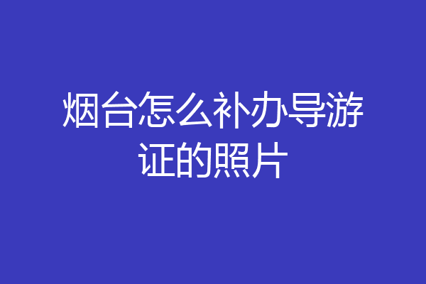 烟台怎么补办导游证的照片