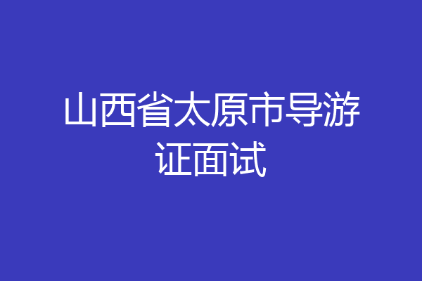 山西省太原市导游证面试