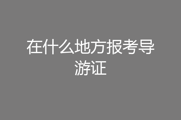 在什么地方报考导游证