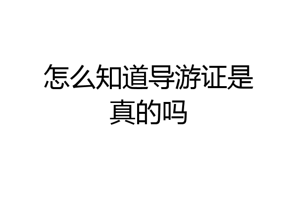 怎么知道导游证是真的吗