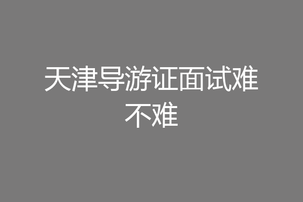 天津导游证面试难不难