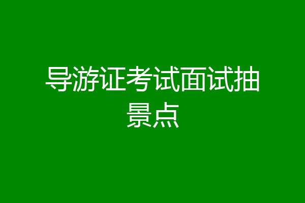 导游证考试面试抽景点