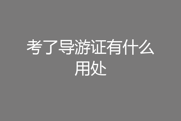 考了导游证有什么用处