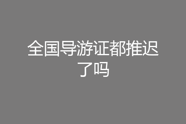 全国导游证都推迟了吗