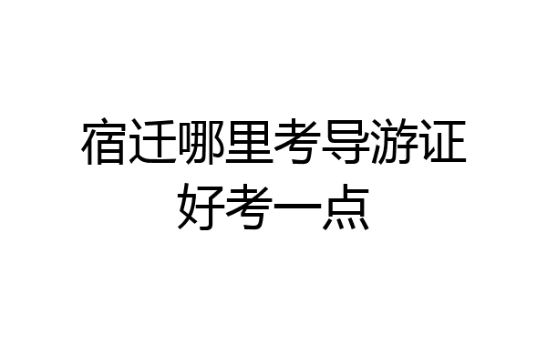 宿迁哪里考导游证好考一点