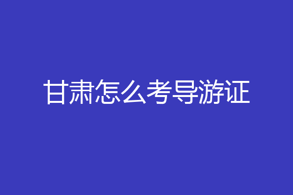 甘肃怎么考导游证