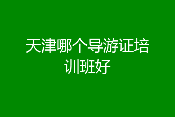 天津哪个导游证培训班好