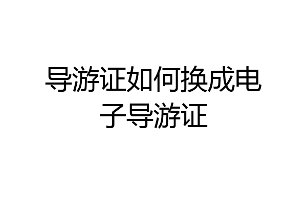 导游证如何换成电子导游证