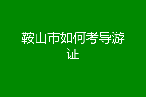 鞍山市如何考导游证