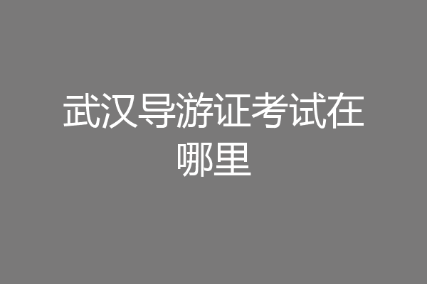 武汉导游证考试在哪里