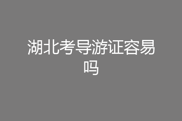湖北考导游证容易吗