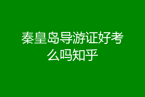 秦皇岛导游证好考么吗知乎