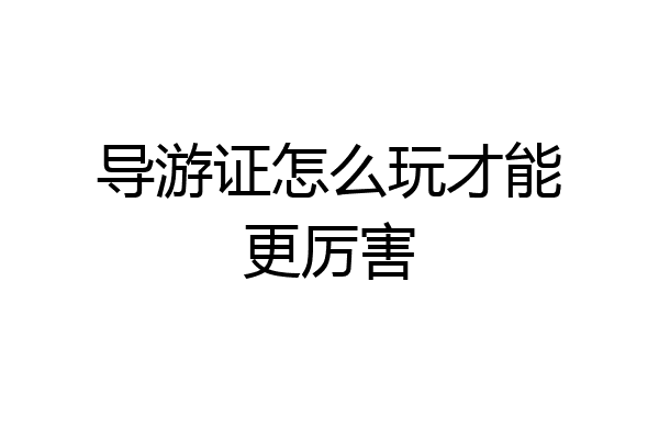 导游证怎么玩才能更厉害