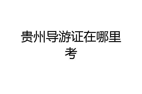 贵州导游证在哪里考